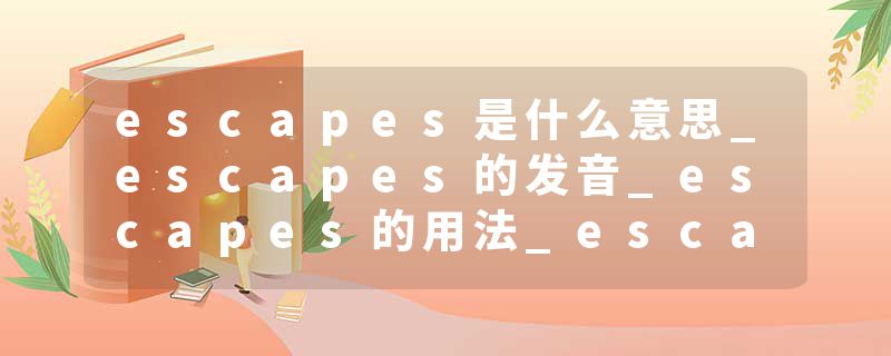 escapes是什么意思_escapes的发音_escapes的用法_escapes怎么记_escapes翻译