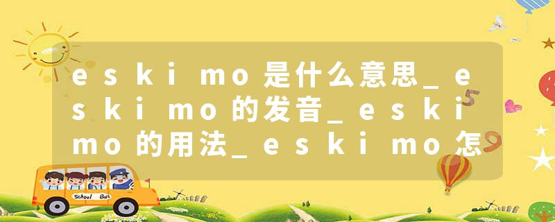 eskimo是什么意思_eskimo的发音_eskimo的用法_eskimo怎么记_eskimo翻译