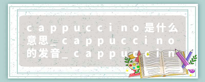 cappuccino是什么意思_cappuccino的发音_cappuccino的用法_cappuccino怎么记_cappuccino翻译
