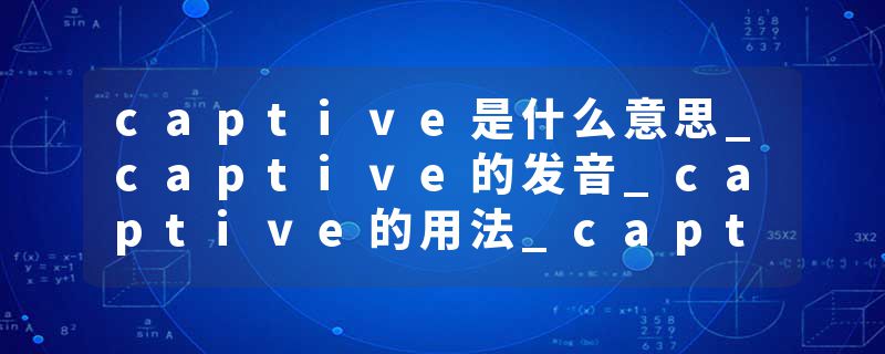 captive是什么意思_captive的发音_captive的用法_captive怎么记_captive翻译