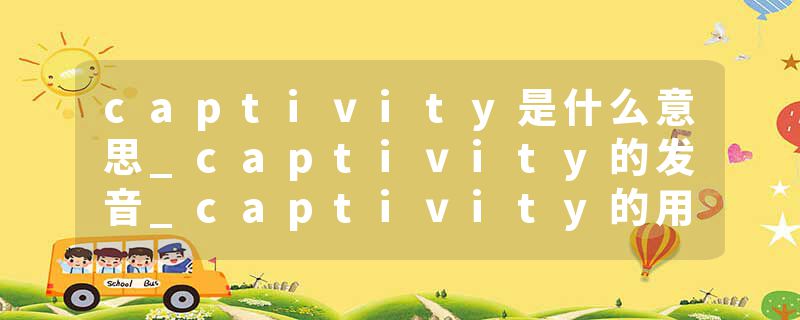 captivity是什么意思_captivity的发音_captivity的用法_captivity怎么记_captivity翻译