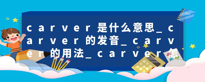 carver是什么意思_carver的发音_carver的用法_carver怎么记_carver翻译