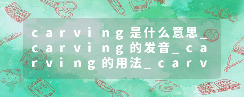 carving是什么意思_carving的发音_carving的用法_carving怎么记_carving翻译