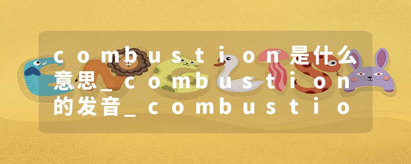 combustion是什么意思_combustion的发音_combustion的用法_combustion怎么记_combustion翻译