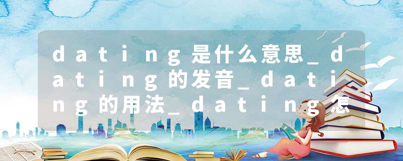 dating是什么意思_dating的发音_dating的用法_dating怎么记_dating翻译