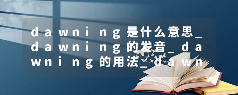 dawning是什么意思_dawning的发音_dawning的用法_dawning怎么记_dawning翻译