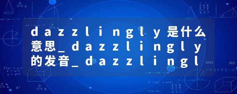 dazzlingly是什么意思_dazzlingly的发音_dazzlingly的用法_dazzlingly怎么记_dazzlingly翻译