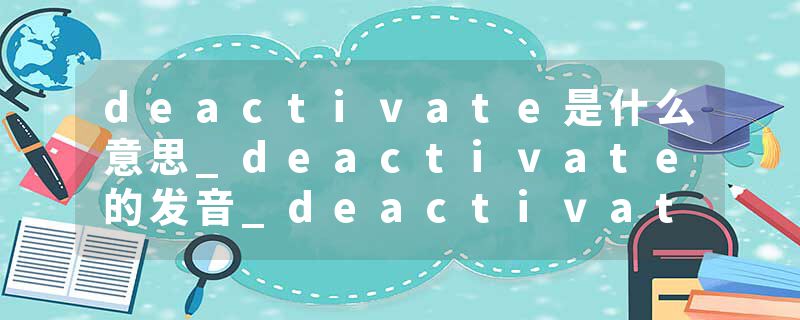 deactivate是什么意思_deactivate的发音_deactivate的用法_deactivate怎么记_deactivate翻译