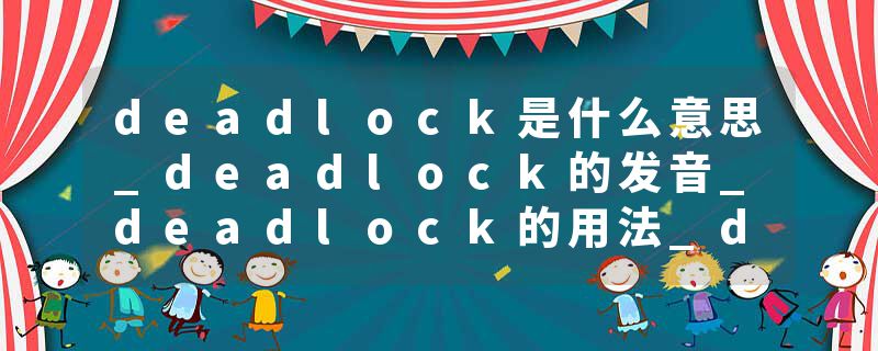 deadlock是什么意思_deadlock的发音_deadlock的用法_deadlock怎么记_deadlock翻译