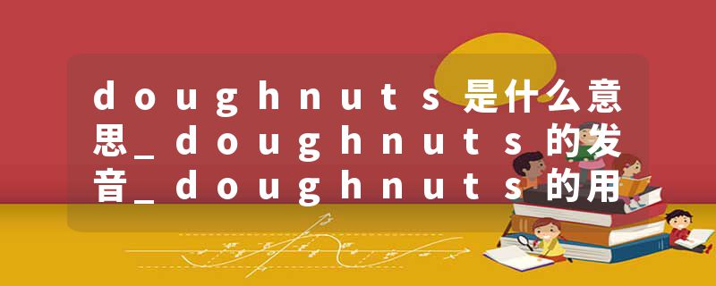 doughnuts是什么意思_doughnuts的发音_doughnuts的用法_doughnuts怎么记_doughnuts翻译