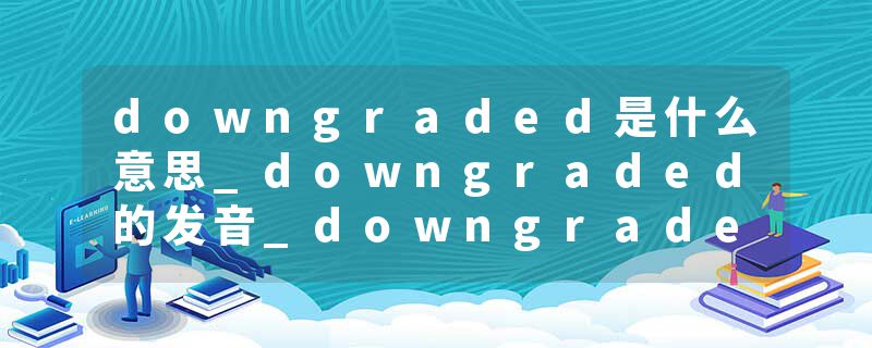 downgraded是什么意思_downgraded的发音_downgraded的用法_downgraded怎么记_downgraded翻译