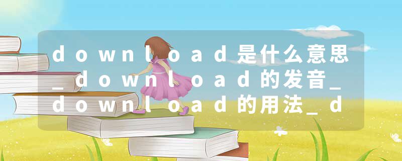 download是什么意思_download的发音_download的用法_download怎么记_download翻译