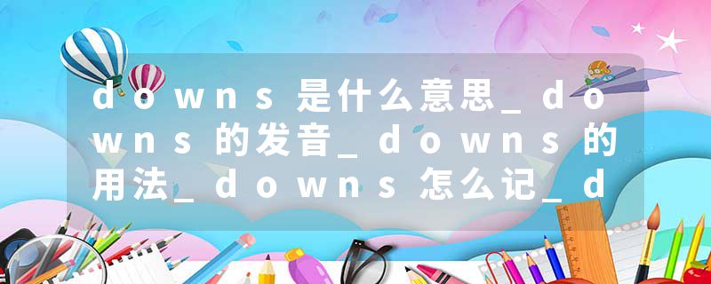 downs是什么意思_downs的发音_downs的用法_downs怎么记_downs翻译