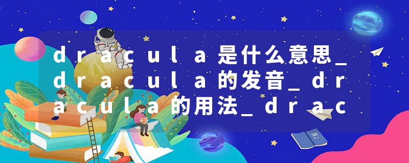 dracula是什么意思_dracula的发音_dracula的用法_dracula怎么记_dracula翻译