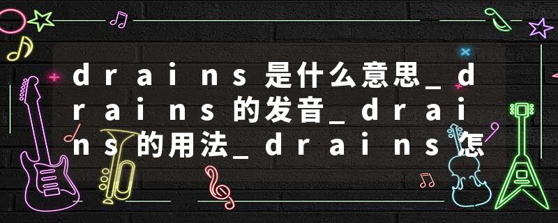 drains是什么意思_drains的发音_drains的用法_drains怎么记_drains翻译