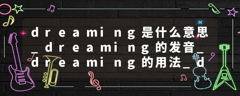 dreaming是什么意思_dreaming的发音_dreaming的用法_dreaming怎么记_dreaming翻译