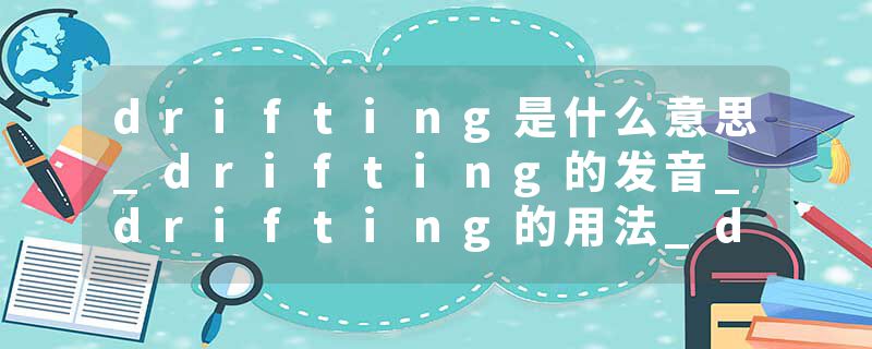drifting是什么意思_drifting的发音_drifting的用法_drifting怎么记_drifting翻译