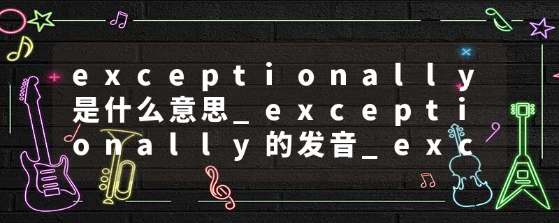 exceptionally是什么意思_exceptionally的发音_exceptionally的用法_exceptionally怎么记_exceptionally翻译