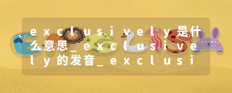 exclusively是什么意思_exclusively的发音_exclusively的用法_exclusively怎么记_exclusively翻译