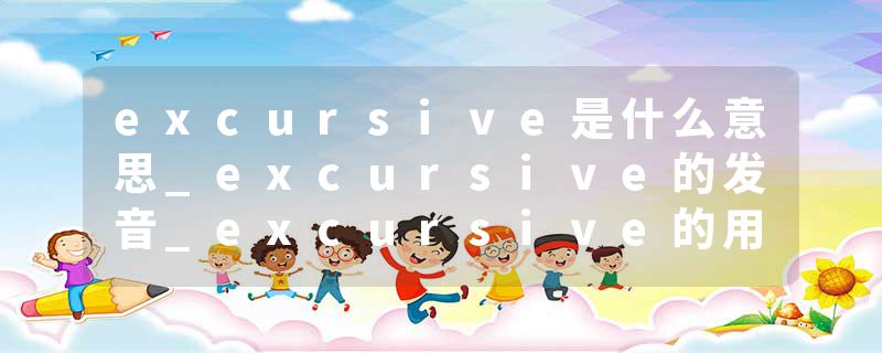 excursive是什么意思_excursive的发音_excursive的用法_excursive怎么记_excursive翻译