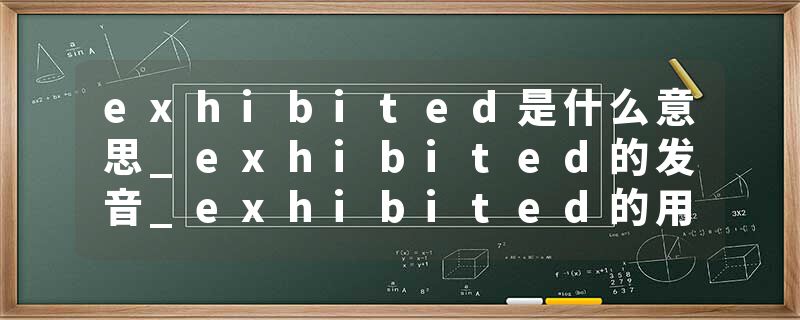 exhibited是什么意思_exhibited的发音_exhibited的用法_exhibited怎么记_exhibited翻译