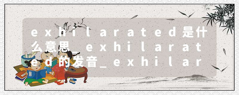exhilarated是什么意思_exhilarated的发音_exhilarated的用法_exhilarated怎么记_exhilarated翻译