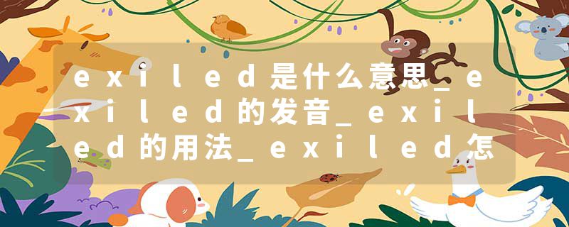 exiled是什么意思_exiled的发音_exiled的用法_exiled怎么记_exiled翻译