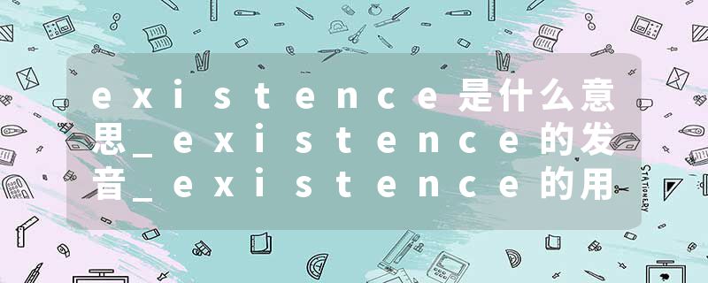 existence是什么意思_existence的发音_existence的用法_existence怎么记_existence翻译