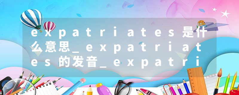 expatriates是什么意思_expatriates的发音_expatriates的用法_expatriates怎么记_expatriates翻译