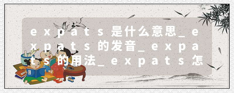 expats是什么意思_expats的发音_expats的用法_expats怎么记_expats翻译