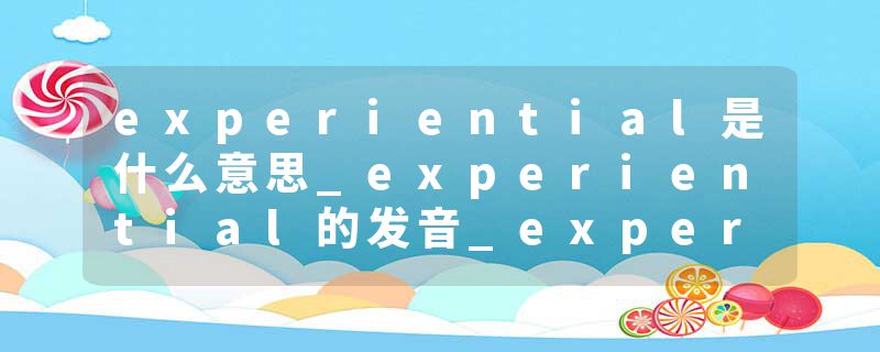 experiential是什么意思_experiential的发音_experiential的用法_experiential怎么记_experiential翻译