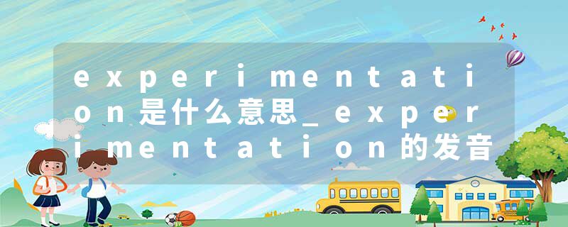experimentation是什么意思_experimentation的发音_experimentation的用法_experimentation怎么记_experimentation翻译