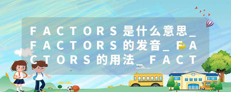 FACTORS是什么意思_FACTORS的发音_FACTORS的用法_FACTORS怎么记_FACTORS翻译