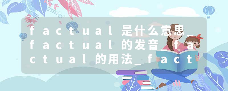 factual是什么意思_factual的发音_factual的用法_factual怎么记_factual翻译
