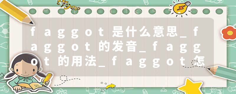 faggot是什么意思_faggot的发音_faggot的用法_faggot怎么记_faggot翻译