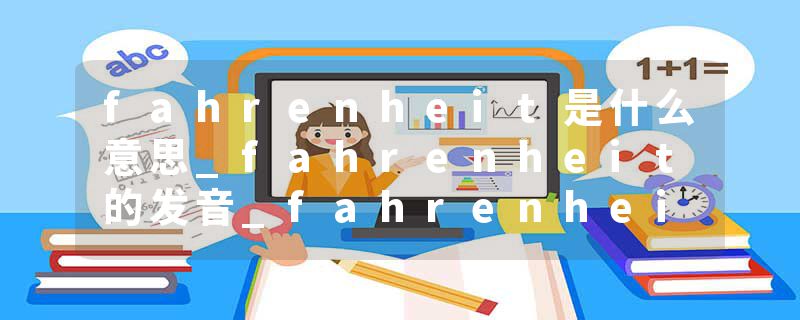 fahrenheit是什么意思_fahrenheit的发音_fahrenheit的用法_fahrenheit怎么记_fahrenheit翻译