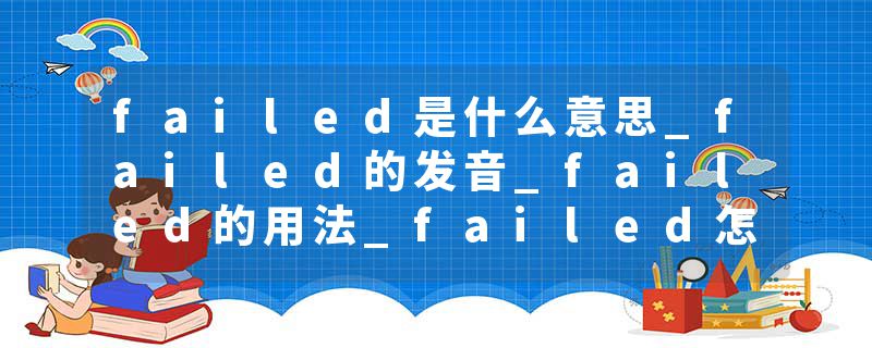 failed是什么意思_failed的发音_failed的用法_failed怎么记_failed翻译
