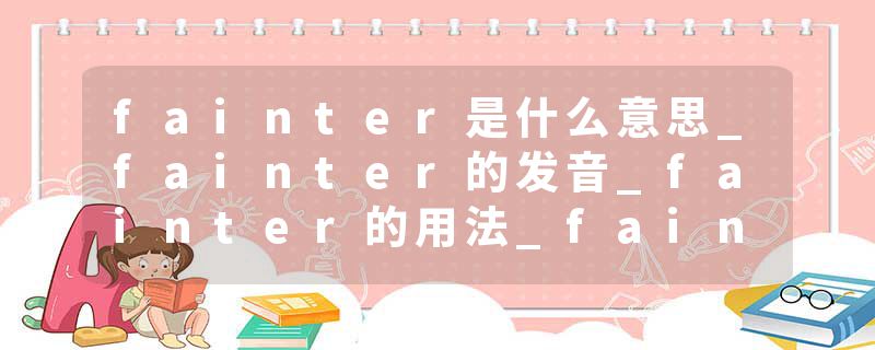 fainter是什么意思_fainter的发音_fainter的用法_fainter怎么记_fainter翻译