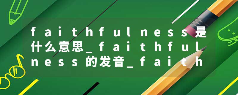 faithfulness是什么意思_faithfulness的发音_faithfulness的用法_faithfulness怎么记_faithfulness翻译