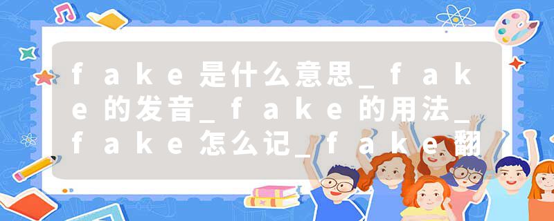 fake是什么意思_fake的发音_fake的用法_fake怎么记_fake翻译