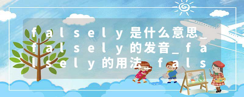 falsely是什么意思_falsely的发音_falsely的用法_falsely怎么记_falsely翻译