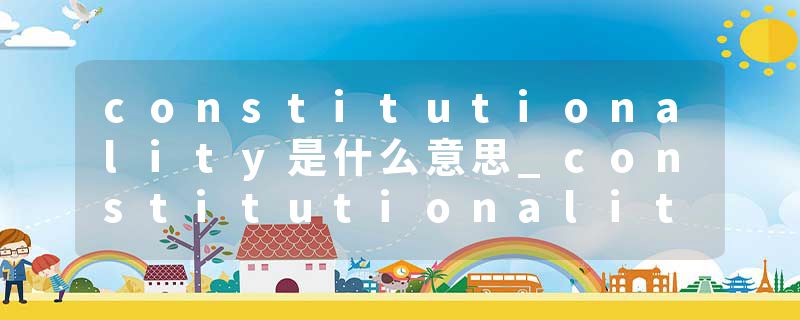 constitutionality是什么意思_constitutionality的发音_constitutionality的用法_constitutionality怎么记_constitutional
