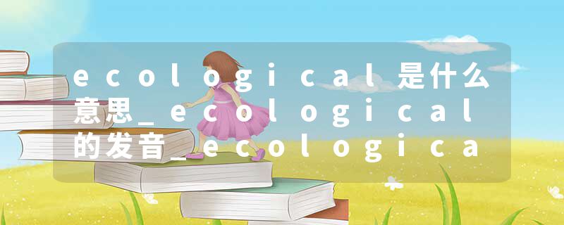 ecological是什么意思_ecological的发音_ecological的用法_ecological怎么记_ecological翻译