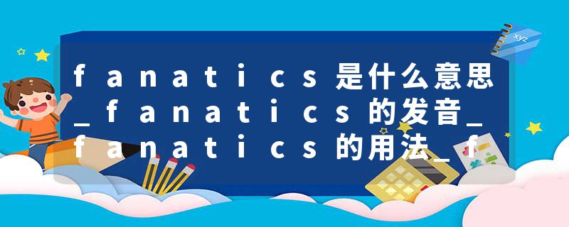fanatics是什么意思_fanatics的发音_fanatics的用法_fanatics怎么记_fanatics翻译
