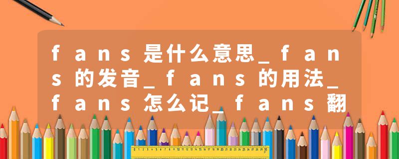 fans是什么意思_fans的发音_fans的用法_fans怎么记_fans翻译