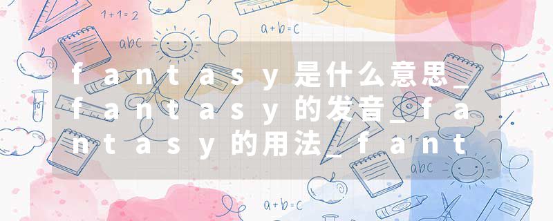 fantasy是什么意思_fantasy的发音_fantasy的用法_fantasy怎么记_fantasy翻译