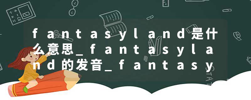 fantasyland是什么意思_fantasyland的发音_fantasyland的用法_fantasyland怎么记_fantasyland翻译