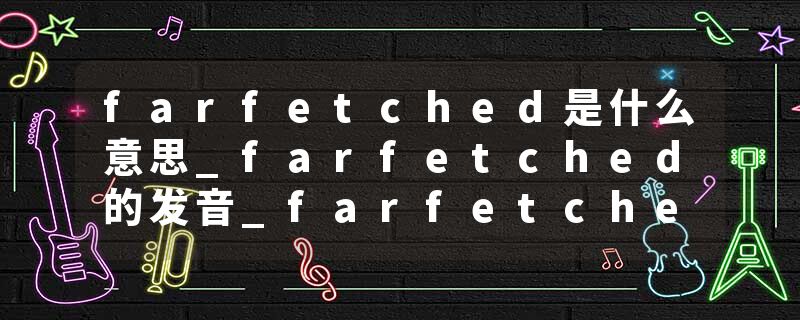 farfetched是什么意思_farfetched的发音_farfetched的用法_farfetched怎么记_farfetched翻译