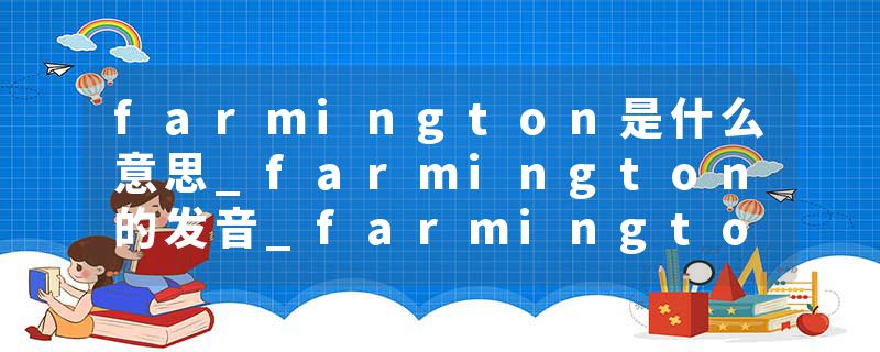 farmington是什么意思_farmington的发音_farmington的用法_farmington怎么记_farmington翻译