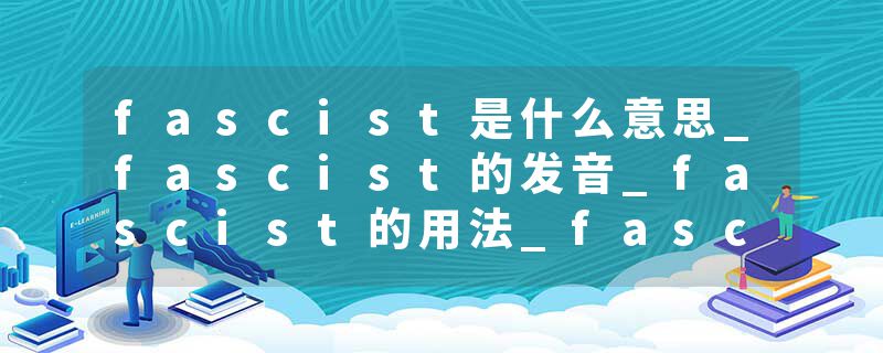 fascist是什么意思_fascist的发音_fascist的用法_fascist怎么记_fascist翻译